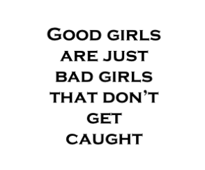 Good girls are just bad girls that don’t get caught